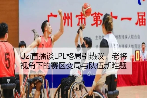 Uzi直播谈LPL格局引热议，老将视角下的赛区变局与队伍新难题